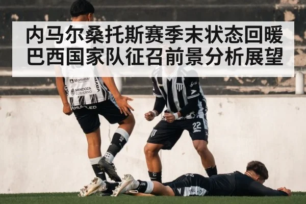 内马尔桑托斯赛季末状态回暖巴西国家队征召前景分析展望