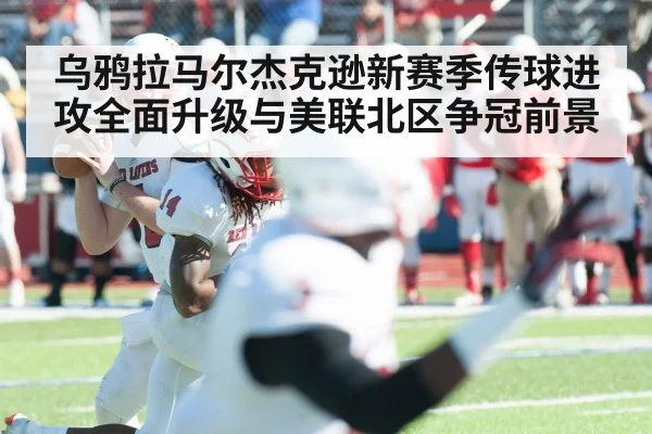 乌鸦拉马尔杰克逊新赛季传球进攻全面升级与美联北区争冠前景