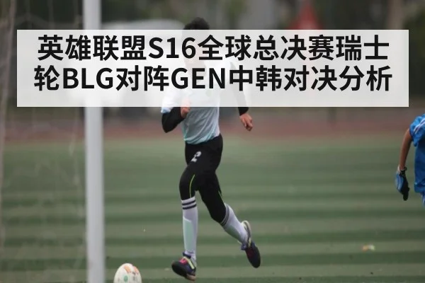英雄联盟S16全球总决赛瑞士轮BLG对阵GEN中韩对决分析