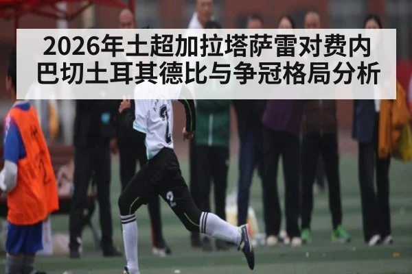 2026年土超加拉塔萨雷对费内巴切土耳其德比与争冠格局分析