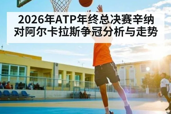2026年ATP年终总决赛辛纳对阿尔卡拉斯争冠分析与走势