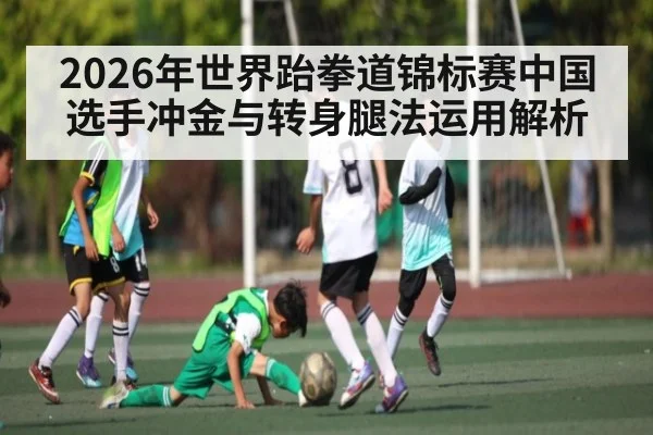 2026年世界跆拳道锦标赛中国选手冲金与转身腿法运用解析